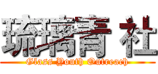 琉璃青 社 (Glass Youth Outreach)