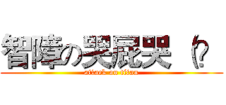 智障の哭屁哭 （？ (attack on titan)