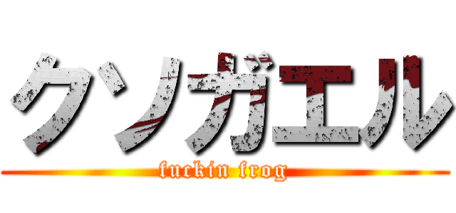 クソガエル (fuckin frog)