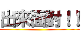 出來面對！！ ()