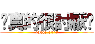 你真的很討厭ㄟ (attack on 玉玲)