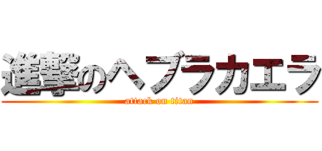 進撃のヘブラカエラ (attack on titan)