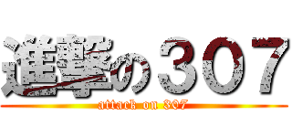 進撃の３０７ (attack on 307)
