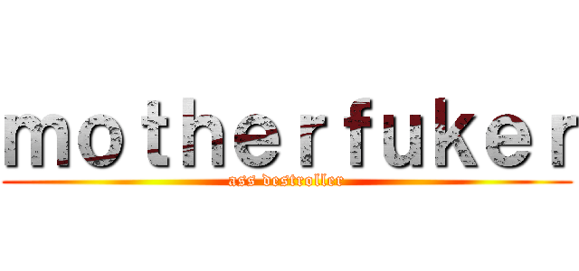 ｍｏｔｈｅｒｆｕｋｅｒ (ass destroller)