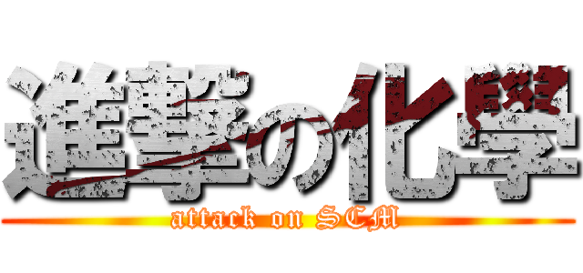進撃の化學 (attack on SCM)