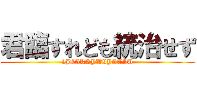 君臨すれども統治せず (2JGAKKYUUYATSU)