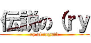 伝説の（ｒｙ (ry of regend)