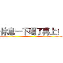 休息一下喝了再上！ ()