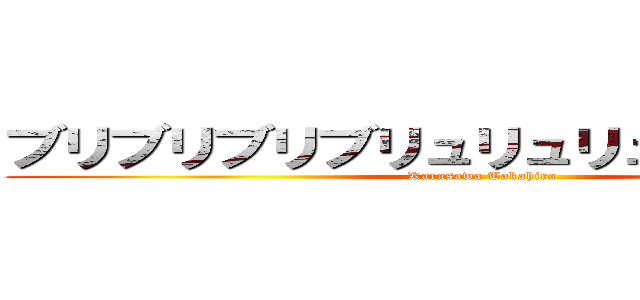 ブリブリブリブリュリュリュリュリュリュ (Karasawa Takahiro)