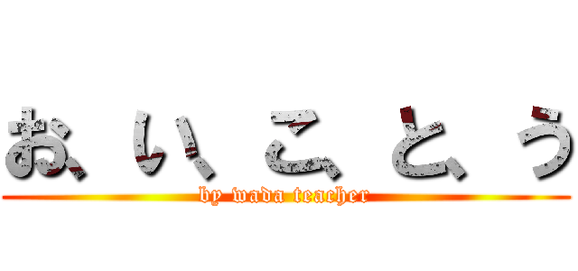 お、い、こ、と、う (by wada teacher)