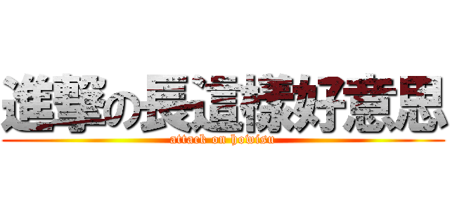 進撃の長這樣好意思 (attack on howisu)