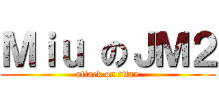 Ｍｉｕ のＪＭ２ (attack on titan)