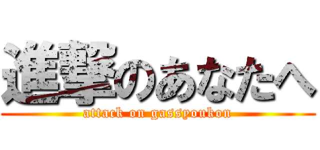 進撃のあなたへ (attack on gassyoukon)