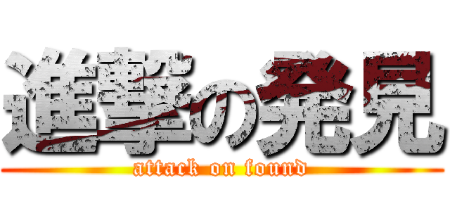 進撃の発見 (attack on found)