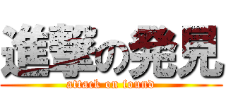 進撃の発見 (attack on found)