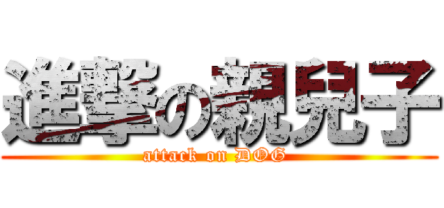 進撃の親兒子 (attack on DOG )