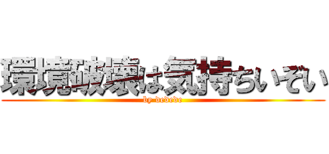 環境破壊は気持ちいぞい (by dedede)