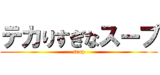 テカりすぎなスープ (surp)
