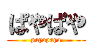 ぱやぱや (payapaya)