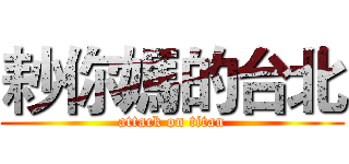 耖你媽的台北 (attack on titan)