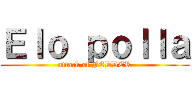 Ｅｌｏ ｐｏｌｌａ (attack of FEDDER)