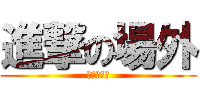 進撃の場外 (可惡，想揉)
