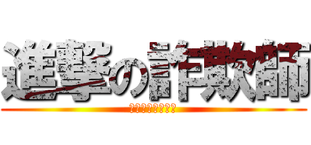 進撃の詐欺師 (全員晒しあげるぞ)