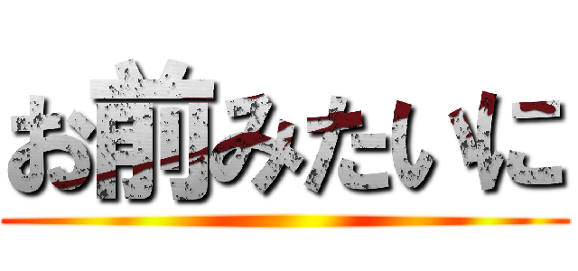 お前みたいに ()