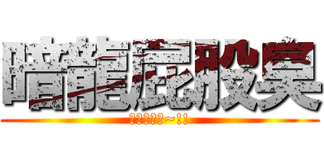 暗龍屁股臭 (卡稱襙襙ㄟ~!!)