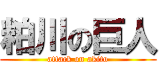 粕川の巨人 (attack on akito)