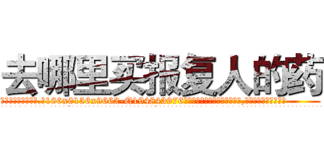 去哪里买报复人的药 (去哪里买报复人的药【电.话186x0156x9662-Q194843976林氏药业】我们做的是长期生意,靠的是老客户长期支持
参考消息网2月20日报道 韩媒称，“剩女多、离婚率高的城市，房价一定会上涨。”这是中国经济学家金岩石2016年12月参加在上海举行的房地产相关论坛时说的话。
)