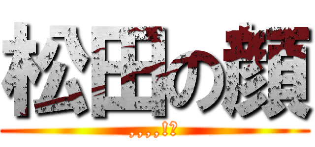 松田の顔 (,,,,!？)