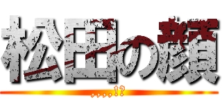 松田の顔 (,,,,!？)