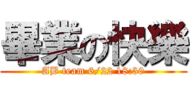 畢業の快樂 (AB team 6/22 18:30)