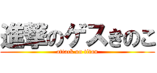 進撃のゲスきのこ (attack on titan)