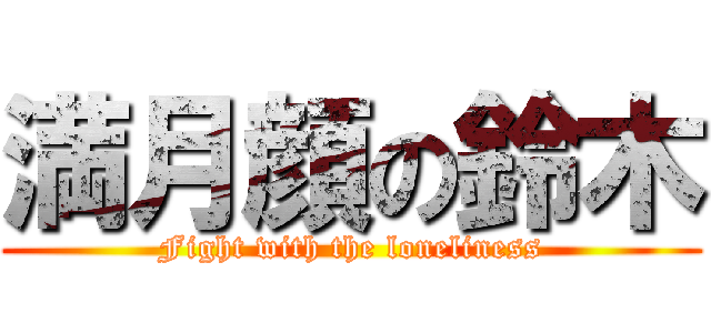 満月顔の鈴木 (Fight with the loneliness)