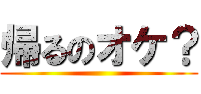 帰るのオケ？ ()