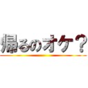 帰るのオケ？ ()