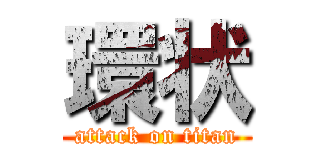 環状 (attack on titan)