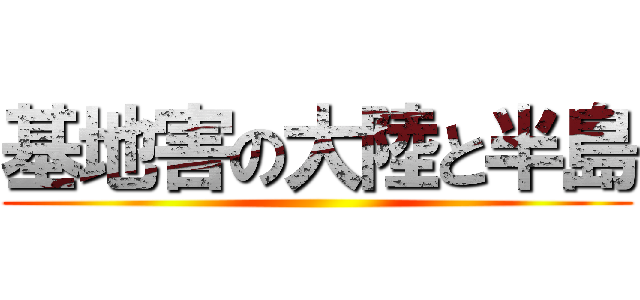 基地害の大陸と半島 ()