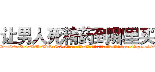 让男人死精药到哪里买 (让男人死精药到哪里买【电-186x2687x6963-Q278180069元-吉-药-业】我们做的是长期生意,靠的是老客户长期支持 http://sngk.net/61fNvO
)