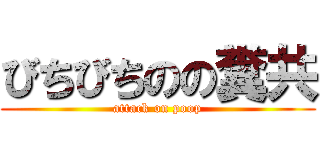 びちびちのの糞共 (attack on poop)