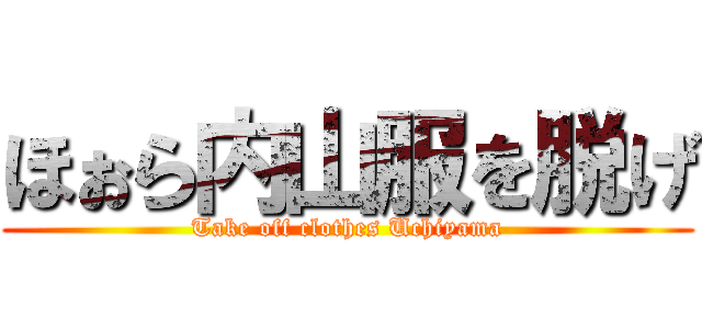 ほぉら内山服を脱げ (Take off clothes Uchiyama)