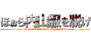 ほぉら内山服を脱げ (Take off clothes Uchiyama)