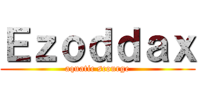 Ｅｚｏｄｄａｘ (aquatic scourge)