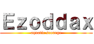 Ｅｚｏｄｄａｘ (aquatic scourge)