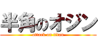 半角のオジン (attack on titan)