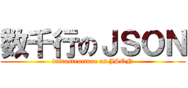 数千行のＪＳＯＮ (infrastructure as JSON)