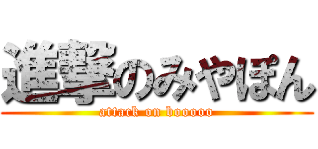 進撃のみやぽん (attack on booooo)