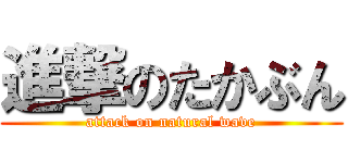 進撃のたかぶん (attack on natural wave)